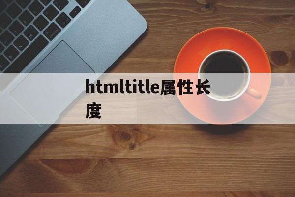 htmltitle属性长度(html中title属性的作用)