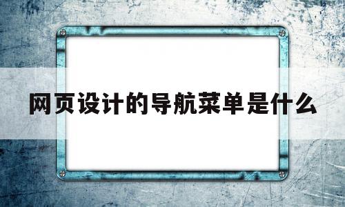 网页设计的导航菜单是什么(网页设计的导航菜单是什么意思)