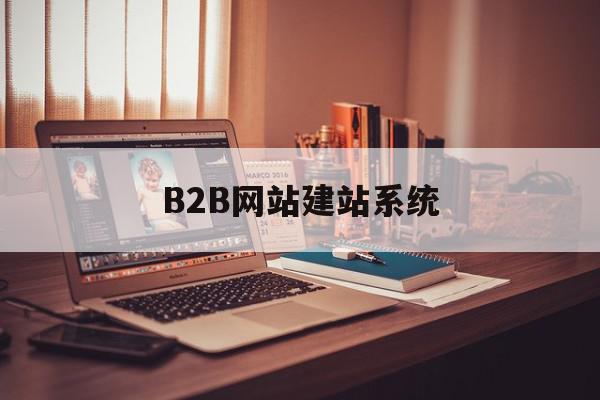 B2B网站建站系统(b2b网站建站系统有哪些)