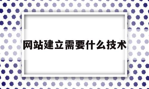 网站建立需要什么技术(网站建立需要什么技术支持)