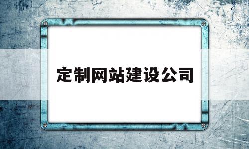 定制网站建设公司(开发高端定制网站建设公司)