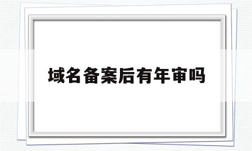 域名备案后有年审吗(域名备案后网站还要备案吗),域名备案后有年审吗(域名备案后网站还要备案吗),域名备案后有年审吗,信息,账号,域名注册,第1张