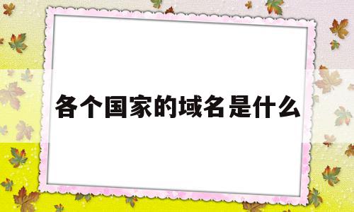 包含各个国家的域名是什么的词条,包含各个国家的域名是什么的词条,各个国家的域名是什么,信息,91,是什么,第1张