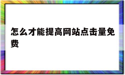 怎么才能提高网站点击量免费(快速提高网站)