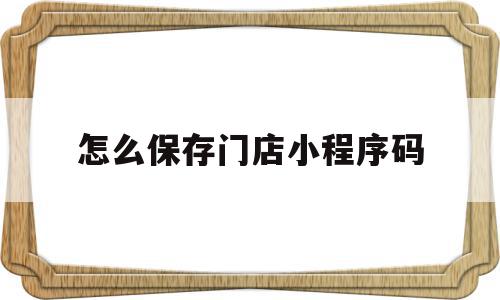 怎么保存门店小程序码(怎么保存门店小程序码呢)