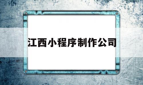 江西小程序制作公司(江西小程序制作公司有哪些)