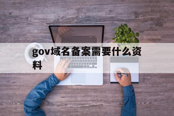 gov域名备案需要什么资料(域名备案提交管局后大概需要多久)