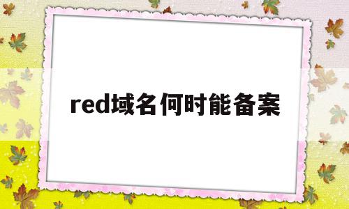 red域名何时能备案(red域名是什么意思),red域名何时能备案(red域名是什么意思),red域名何时能备案,信息,文章,是什么,第1张