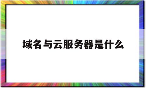 域名与云服务器是什么(域名服务器的区别)