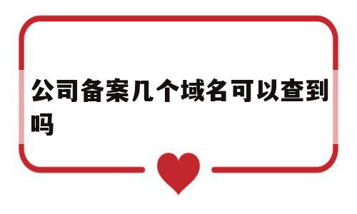 公司备案几个域名可以查到吗(公司备案几个域名可以查到吗知乎)