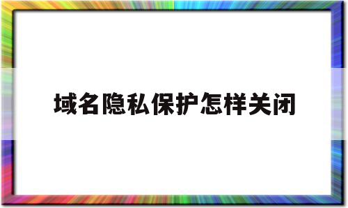 域名隐私保护怎样关闭(域名隐私保护怎样关闭设置),域名隐私保护怎样关闭(域名隐私保护怎样关闭设置),域名隐私保护怎样关闭,信息,百度,浏览器,第1张