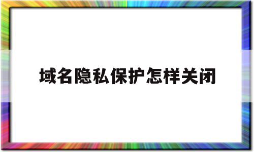 域名隐私保护怎样关闭(域名隐私保护怎样关闭设置)