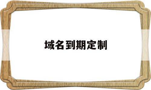 域名到期定制(域名到期时间),域名到期定制(域名到期时间),域名到期定制,信息,视频,科技,第1张