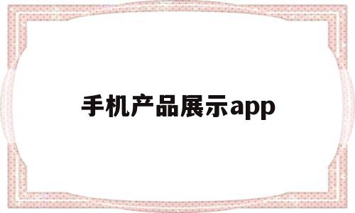 手机产品展示app(手机产品展示柜效果图大全)