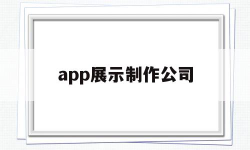 app展示制作公司(app展示制作公司有哪些)