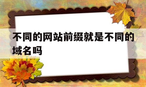 不同的网站前缀就是不同的域名吗(域名不同网站一样),不同的网站前缀就是不同的域名吗(域名不同网站一样),不同的网站前缀就是不同的域名吗,关键词,网站域名,选择域名,第1张