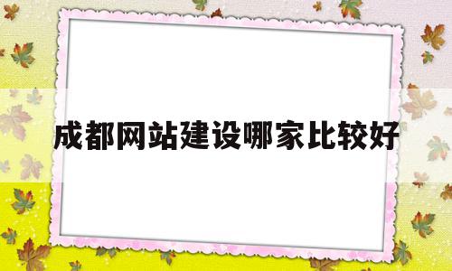 成都网站建设哪家比较好(成都网站建设公司哪家便宜)