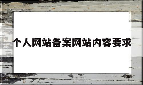 个人网站备案网站内容要求(个人网站备案网站内容要求是什么),个人网站备案网站内容要求(个人网站备案网站内容要求是什么),个人网站备案网站内容要求,信息,域名注册,做网站,第1张