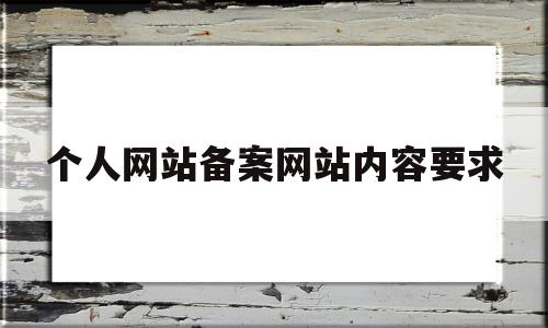 个人网站备案网站内容要求(个人网站备案网站内容要求是什么)