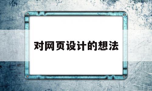 对网页设计的想法(对于网页设计的感想)