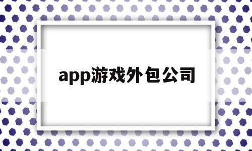 app游戏外包公司(游戏外包公司到底值不值得去)