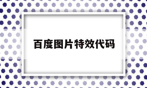 百度图片特效代码(百度图片特效代码怎么用)