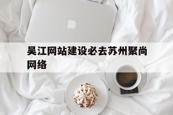 吴江网站建设必去苏州聚尚网络(苏州app开发主找苏州聚尚网络 诚信),吴江网站建设必去苏州聚尚网络,第1张 吴江网站建设必去苏州聚尚网络(苏州app开发主找苏州聚尚网络 诚信),吴江网站建设必去苏州聚尚网络(苏州app开发主找苏州聚尚网络 诚信),吴江网站建设必去苏州聚尚网络,第1张
