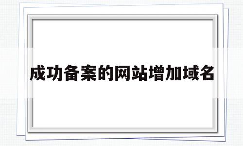 成功备案的网站增加域名(备案添加域名),成功备案的网站增加域名(备案添加域名),成功备案的网站增加域名,第1张