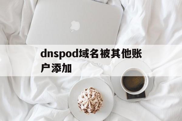 dnspod域名被其他账户添加(dns域名被污染),dnspod域名被其他账户添加(dns域名被污染),dnspod域名被其他账户添加,第1张