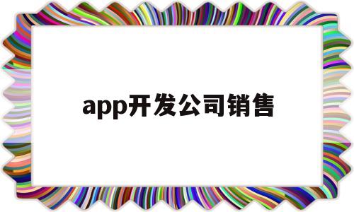 app开发公司销售(app开发公司赚钱吗),app开发公司销售,第1张 app开发公司销售(app开发公司赚钱吗),app开发公司销售(app开发公司赚钱吗),app开发公司销售,第1张