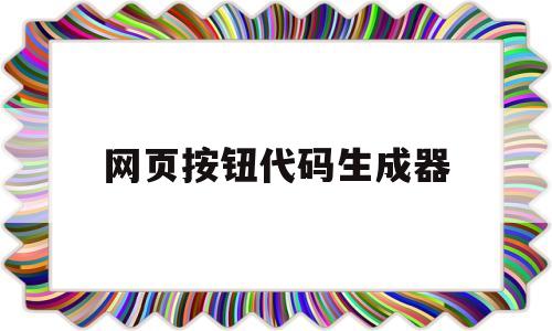 网页按钮代码生成器(网页按钮代码生成器怎么用),网页按钮代码生成器,第1张 网页按钮代码生成器(网页按钮代码生成器怎么用),网页按钮代码生成器(网页按钮代码生成器怎么用),网页按钮代码生成器,第1张