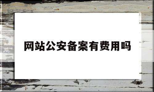 网站公安备案有费用吗(网站备案 公安备案),网站公安备案有费用吗,第1张 网站公安备案有费用吗(网站备案 公安备案),网站公安备案有费用吗(网站备案 公安备案),网站公安备案有费用吗,第1张