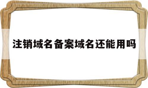 注销域名备案域名还能用吗(域名注销后多久可以注册),注销域名备案域名还能用吗,第1张 注销域名备案域名还能用吗(域名注销后多久可以注册),注销域名备案域名还能用吗(域名注销后多久可以注册),注销域名备案域名还能用吗,第1张