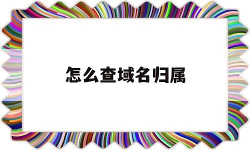 怎么查域名归属(如何查域名归属),怎么查域名归属(如何查域名归属),怎么查域名归属,第1张