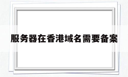 服务器在香港域名需要备案(香港主机域名用备案吗),服务器在香港域名需要备案(香港主机域名用备案吗),服务器在香港域名需要备案,第1张