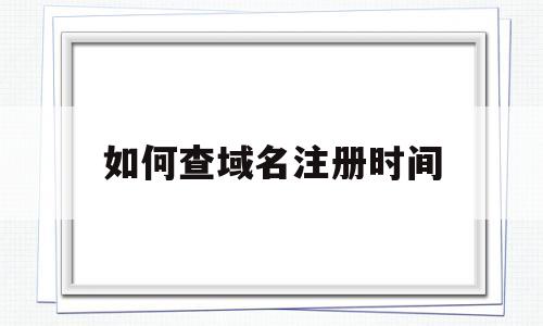 如何查域名注册时间(怎么查域名注册信息查询),如何查域名注册时间(怎么查域名注册信息查询),如何查域名注册时间,第1张
