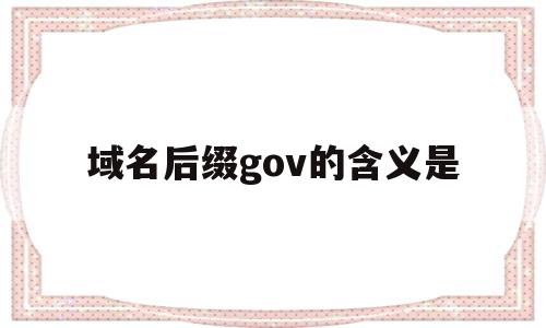 域名后缀gov的含义是(域名的后缀gov表示),域名后缀gov的含义是,第1张 域名后缀gov的含义是(域名的后缀gov表示),域名后缀gov的含义是(域名的后缀gov表示),域名后缀gov的含义是,第1张