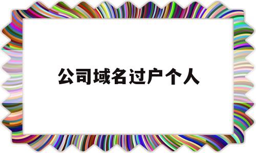 公司域名过户个人(企业域名能过户个人吗),公司域名过户个人(企业域名能过户个人吗),公司域名过户个人,第1张