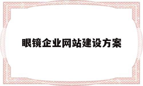 关于眼镜企业网站建设方案的信息,眼镜企业网站建设方案,第1张 关于眼镜企业网站建设方案的信息,关于眼镜企业网站建设方案的信息,眼镜企业网站建设方案,第1张