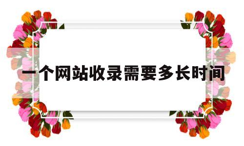 一个网站收录需要多长时间(新网站多久能收录),一个网站收录需要多长时间,第1张 一个网站收录需要多长时间(新网站多久能收录),一个网站收录需要多长时间(新网站多久能收录),一个网站收录需要多长时间,第1张