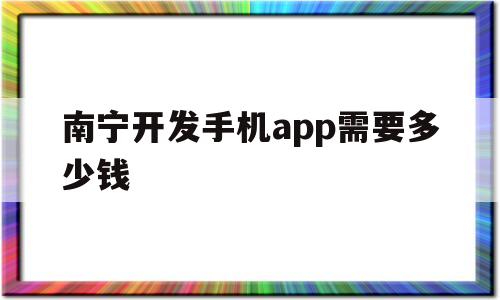 南宁开发手机app需要多少钱(南宁开发手机app需要多少钱一年),南宁开发手机app需要多少钱(南宁开发手机app需要多少钱一年),南宁开发手机app需要多少钱,第1张