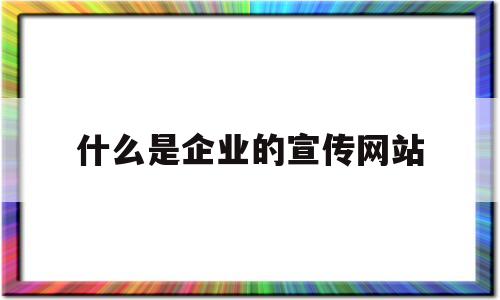 什么是企业的宣传网站(什么是企业的宣传网站呢),什么是企业的宣传网站(什么是企业的宣传网站呢),什么是企业的宣传网站,第1张