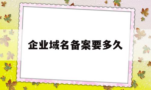企业域名备案要多久(企业备案的域名有什么好处),企业域名备案要多久(企业备案的域名有什么好处),企业域名备案要多久,第1张