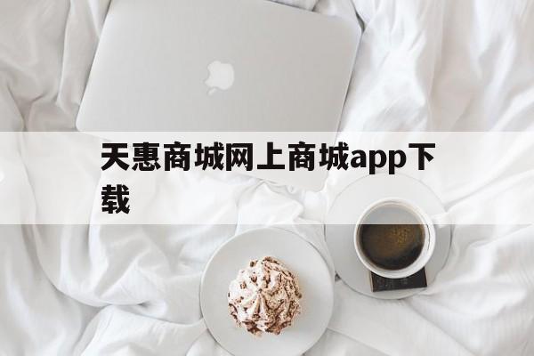 天惠商城网上商城app下载(天惠超市商城),天惠商城网上商城app下载(天惠超市商城),天惠商城网上商城app下载,第1张