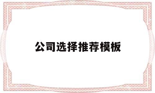 公司选择推荐模板(公司推荐原因怎么写),公司选择推荐模板(公司推荐原因怎么写),公司选择推荐模板,第1张