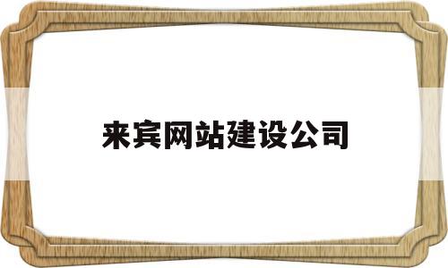来宾网站建设公司(来宾市建设项目招标),来宾网站建设公司(来宾市建设项目招标),来宾网站建设公司,第1张