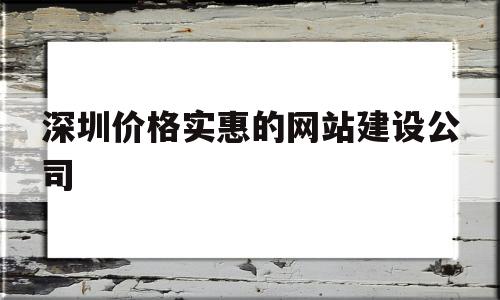深圳价格实惠的网站建设公司(深圳价格实惠的网站建设公司排名),深圳价格实惠的网站建设公司(深圳价格实惠的网站建设公司排名),深圳价格实惠的网站建设公司,第1张