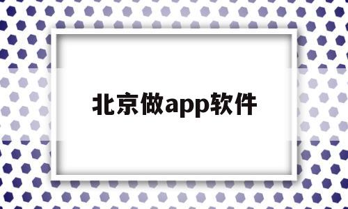 北京做app软件(北京app制作公司哪家好)