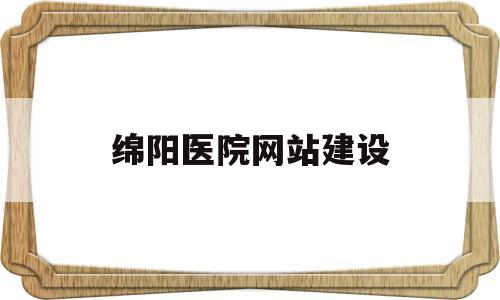绵阳医院网站建设(绵阳医院网站建设招标公告),绵阳医院网站建设(绵阳医院网站建设招标公告),绵阳医院网站建设,第1张