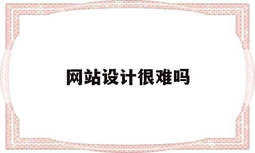 网站设计很难吗(网站设计就业前景),网站设计很难吗(网站设计就业前景),网站设计很难吗,第1张